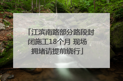 江滨南路部分路段封闭施工18个月 现场拥堵请提前绕行