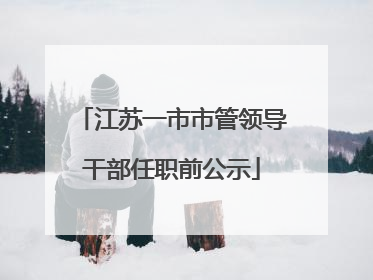 江苏一市市管领导干部任职前公示