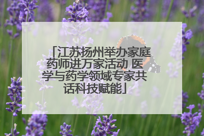 江苏扬州举办家庭药师进万家活动 医学与药学领域专家共话科技赋能