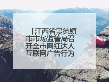 江西省景德镇市市场监管局召开全市网红达人互联网广告行为合规提醒会
