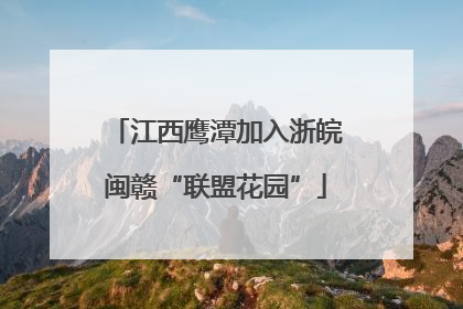 江西鹰潭加入浙皖闽赣“联盟花园”
