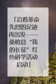 沿着革命先烈的足迹再出发——桑植县“我的长征”红色研学活动启动