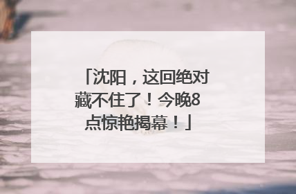 沈阳，这回绝对藏不住了！今晚8点惊艳揭幕！