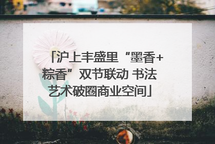 沪上丰盛里“墨香+粽香”双节联动 书法艺术破圈商业空间