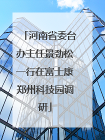河南省委台办主任景劲松一行在富士康郑州科技园调研
