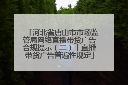 河北省唐山市市场监管局网络直播带货广告合规提示（二）︱直播带货广告普遍性规定