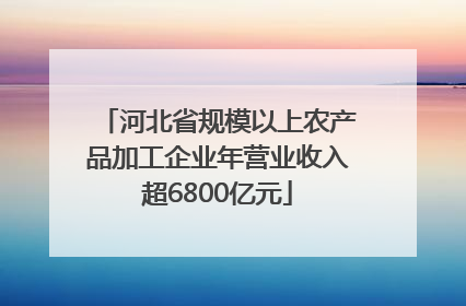 河北省规模以上农产品加工企业年营业收入超6800亿元