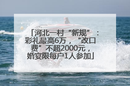 河北一村“新规”：彩礼最高6万，“改口费”不超2000元，婚宴限每户1人参加