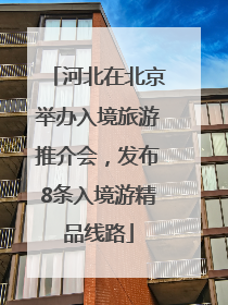 河北在北京举办入境旅游推介会，发布8条入境游精品线路