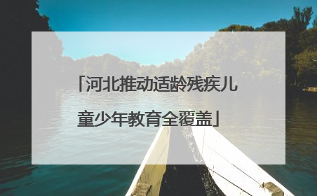 河北推动适龄残疾儿童少年教育全覆盖