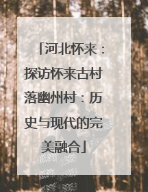 河北怀来：探访怀来古村落幽州村：历史与现代的完美融合