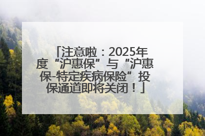 注意啦：2025年度“沪惠保”与“沪惠保-特定疾病保险”投保通道即将关闭！