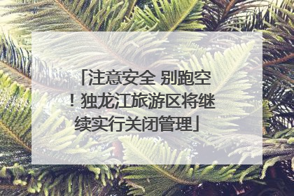 注意安全 别跑空！独龙江旅游区将继续实行关闭管理