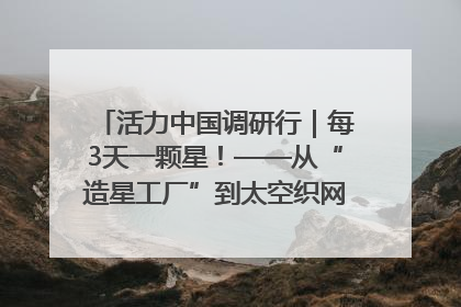 活力中国调研行｜每3天一颗星！——从“造星工厂”到太空织网的“银河速度”