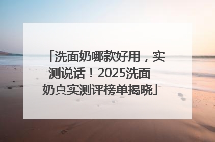 洗面奶哪款好用，实测说话！2025洗面奶真实测评榜单揭晓