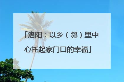 洛阳：以乡（邻）里中心托起家门口的幸福