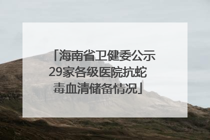 海南省卫健委公示29家各级医院抗蛇毒血清储备情况