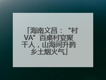 海南文昌：“村VA”百桌村宴聚千人，山海间升腾乡土烟火气