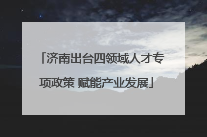 济南出台四领域人才专项政策 赋能产业发展