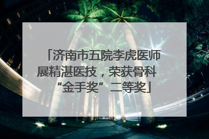 济南市五院李虎医师展精湛医技，荣获骨科“金手奖”二等奖