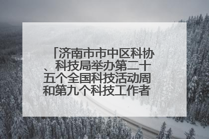 济南市市中区科协、科技局举办第二十五个全国科技活动周和第九个科技工作者日主场活动