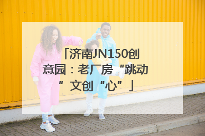 济南JN150创意园：老厂房“跳动”文创“心”