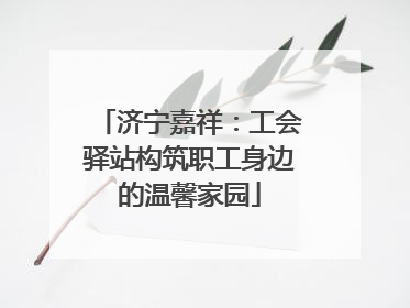 济宁嘉祥：工会驿站构筑职工身边的温馨家园