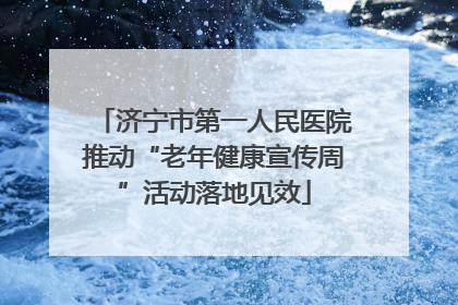 济宁市第一人民医院推动“老年健康宣传周”活动落地见效