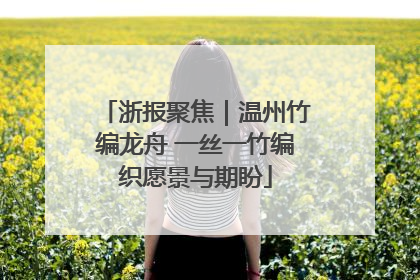 浙报聚焦｜温州竹编龙舟 一丝一竹编织愿景与期盼