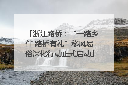 浙江路桥：“一路乡伴 路桥有礼”移风易俗深化行动正式启动
