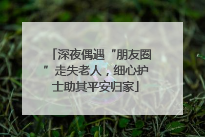 深夜偶遇“朋友圈”走失老人，细心护士助其平安归家