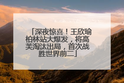 深夜惊喜！王欣瑜柏林站大爆发，将高芙淘汰出局，首次战胜世界前二