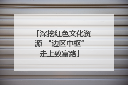 深挖红色文化资源 “边区中枢”走上致富路