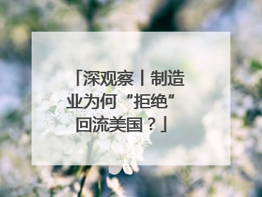 深观察丨制造业为何“拒绝”回流美国？