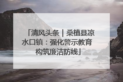 清风头条｜桑植县凉水口镇：强化警示教育 构筑廉洁防线