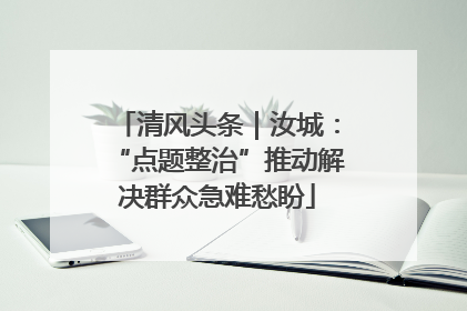 清风头条｜汝城：“点题整治”推动解决群众急难愁盼
