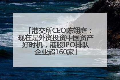 港交所CEO陈翊庭：现在是外资投资中国资产好时机，港股IPO排队企业超160家