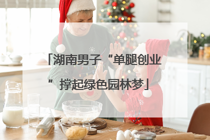 湖南男子“单腿创业”撑起绿色园林梦