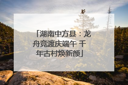 湖南中方县：龙舟竞渡庆端午 千年古村焕新颜
