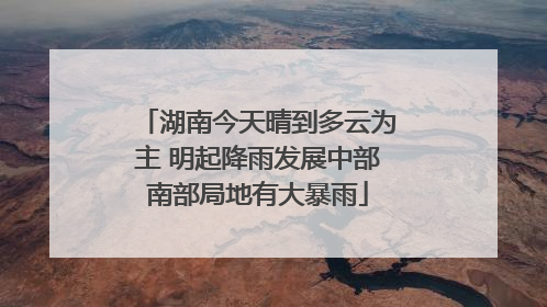 湖南今天晴到多云为主 明起降雨发展中部南部局地有大暴雨