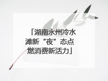 湖南永州冷水滩新“夜”态点燃消费新活力