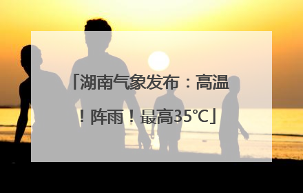 湖南气象发布：高温！阵雨！最高35℃