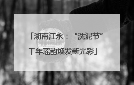 湖南江永：“洗泥节”千年瑶韵焕发新光彩