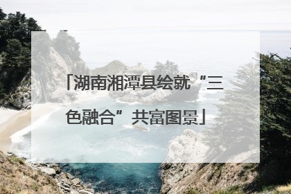湖南湘潭县绘就“三色融合”共富图景