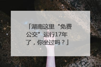 湖南这里“免费公交”运行17年了，你坐过吗？