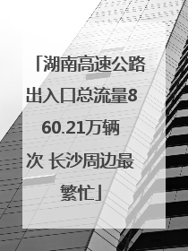 湖南高速公路出入口总流量860.21万辆次 长沙周边最繁忙