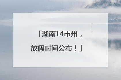湖南14市州，放假时间公布！