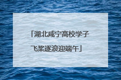湖北咸宁高校学子飞桨逐浪迎端午