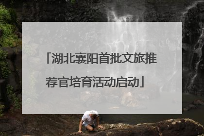 湖北襄阳首批文旅推荐官培育活动启动