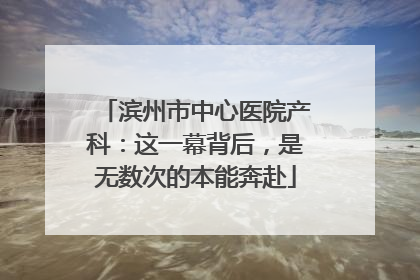 滨州市中心医院产科：这一幕背后，是无数次的本能奔赴